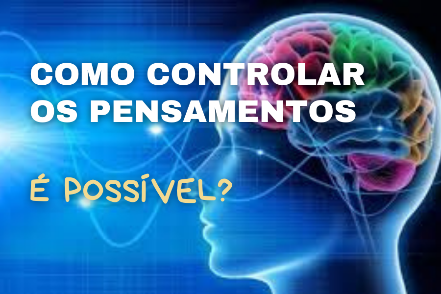 Como Controlar os Pensamentos. É possível?