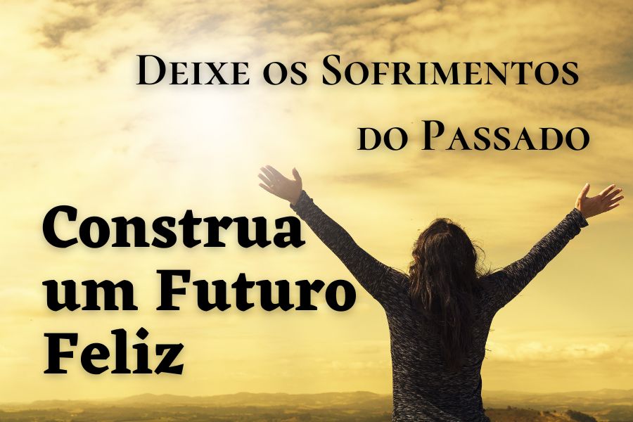 DEIXE OS SOFRIMENTOS DO PASSADO E CONSTRUA UM FUTURO FELIZ