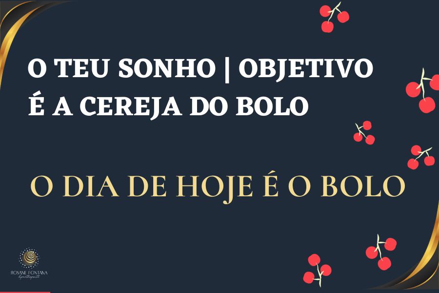 O TEU SONHO | OBJETIVO É A CEREJA DO BOLO E O MOMENTO PRESENTE,  É O BOLO